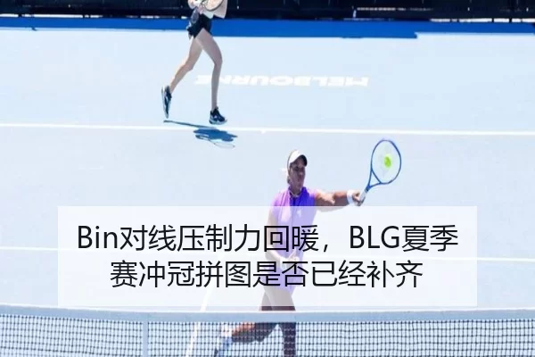 Bin对线压制力回暖,BLG夏季赛冲冠拼图是否已经补齐